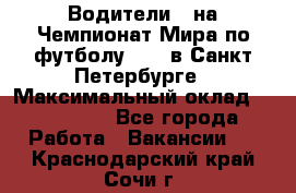 Водители D на Чемпионат Мира по футболу 2018 в Санкт-Петербурге › Максимальный оклад ­ 122 000 - Все города Работа » Вакансии   . Краснодарский край,Сочи г.